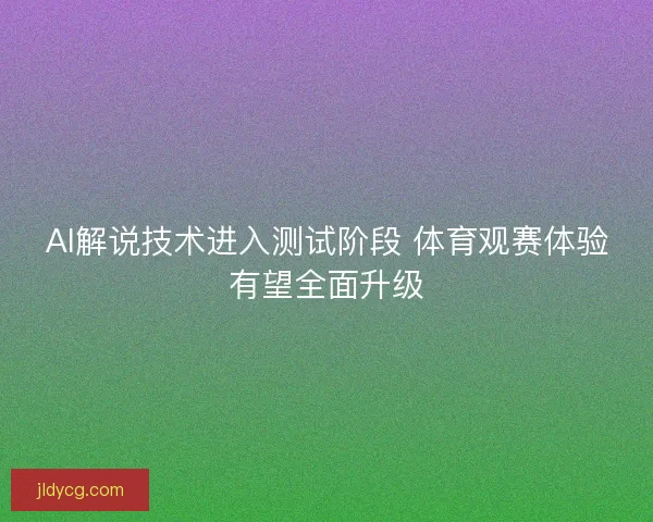 AI解说技术进入测试阶段 体育观赛体验有望全面升级