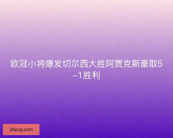 欧冠小将爆发切尔西大胜阿贾克斯豪取5-1胜利