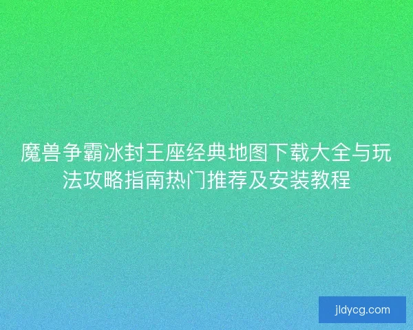 魔兽争霸冰封王座经典地图下载大全与玩法攻略指南热门推荐及安装教程