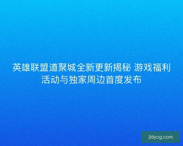 英雄联盟道聚城全新更新揭秘 游戏福利活动与独家周边首度发布