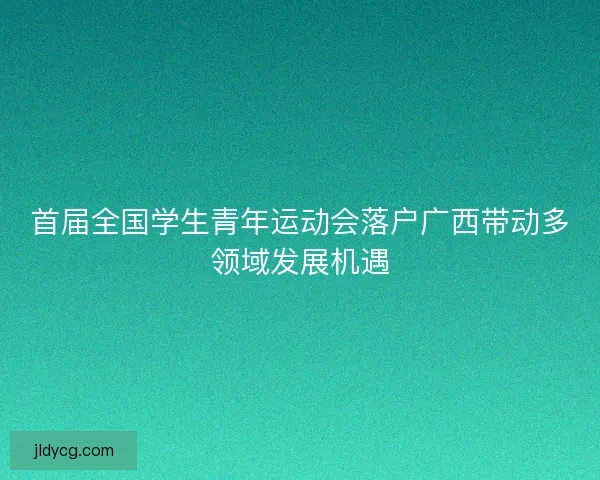 首届全国学生青年运动会落户广西带动多领域发展机遇