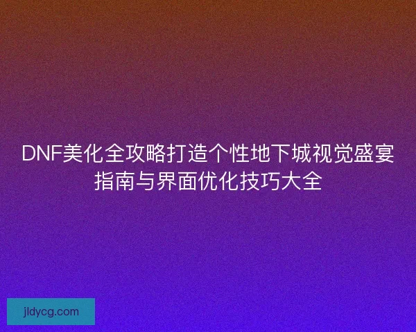 DNF美化全攻略打造个性地下城视觉盛宴指南与界面优化技巧大全